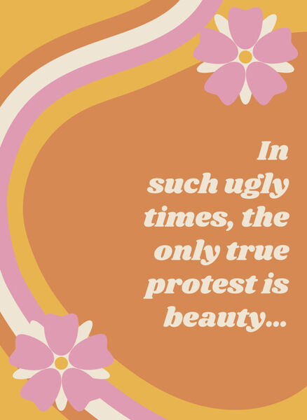 In-such-ugly-times-the-only-true-protest-is-beauty-dot-dot-dot